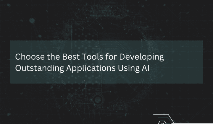 How to Choose the Best Tools for Developing Outstanding Applications Using AI