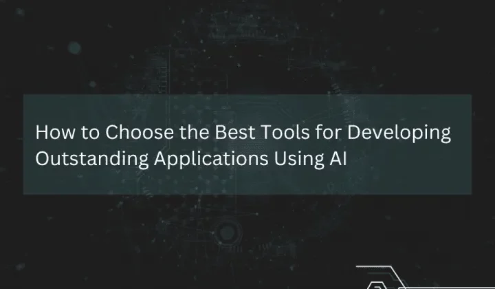 How to Choose the Best Tools for Developing Outstanding Applications Using AI